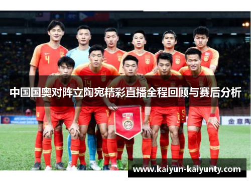 中国国奥对阵立陶宛精彩直播全程回顾与赛后分析