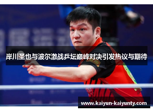 岸川圣也与波尔激战乒坛巅峰对决引发热议与期待