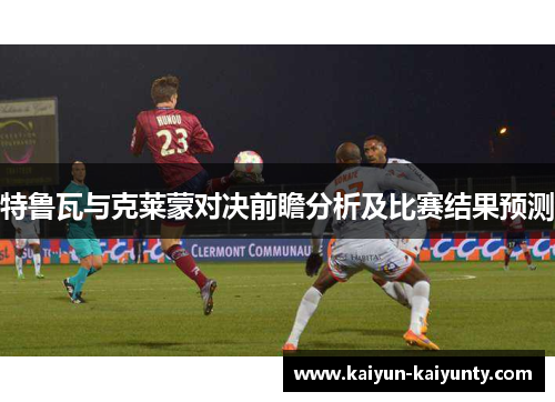 特鲁瓦与克莱蒙对决前瞻分析及比赛结果预测