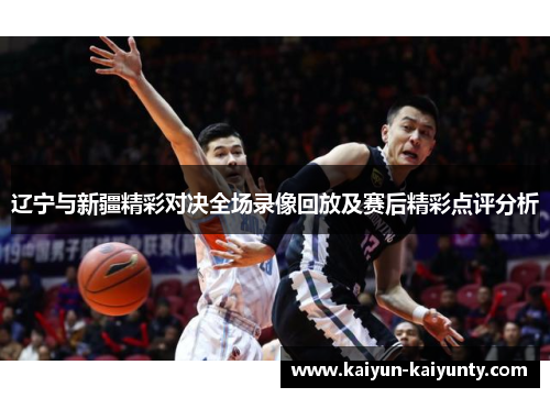 辽宁与新疆精彩对决全场录像回放及赛后精彩点评分析